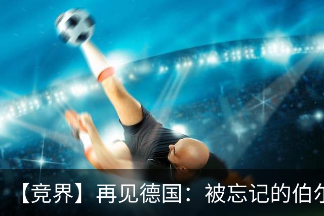 【竞界】再见德国：被忘记的伯尔尼奇迹 人世间永无德意志