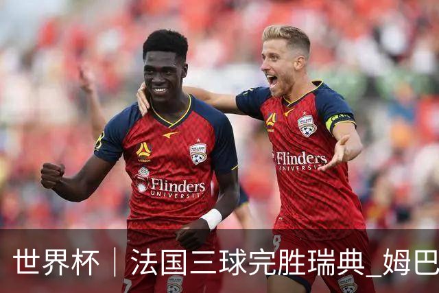 世界杯｜法国三球完胜瑞典 姆巴佩创淘汰赛进球纪录