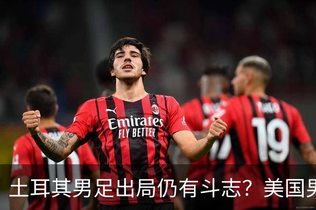 土耳其男足出局仍有斗志？美国男足已锁定小组头名！