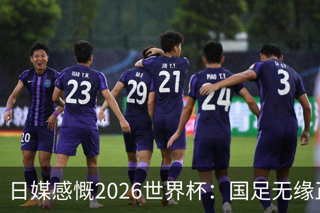 日媒感慨2026世界杯：国足无缘正赛，中国球迷只剩裁判可关注