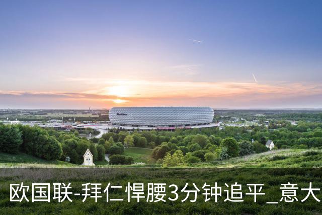 欧国联-拜仁悍腰3分钟追平 意大利主场1-1平德国