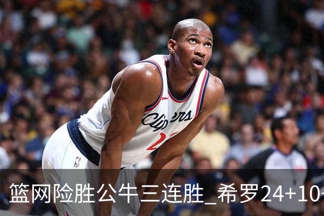 篮网险胜公牛三连胜 希罗24+10+9热火轻取奇才