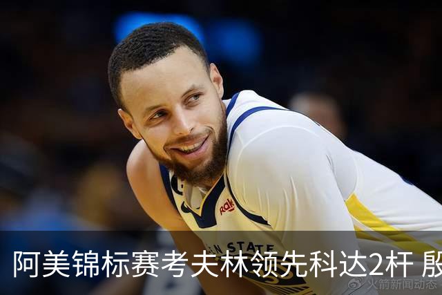 阿美锦标赛考夫林领先科达2杆 殷若宁T26刘艳T38