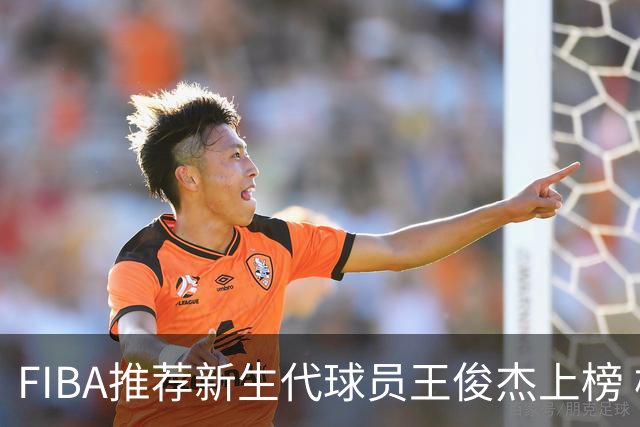 FIBA推荐新生代球员王俊杰上榜 杨瀚森有望成世界级球星