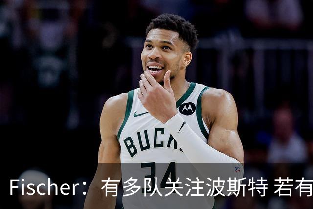 Fischer：有多队关注波斯特 若有球队报价也会影响勇士引援计划